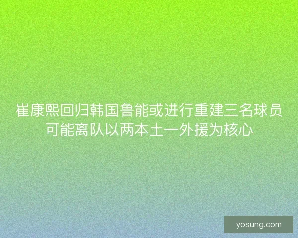 崔康熙回归韩国鲁能或进行重建三名球员可能离队以两本土一外援为核心