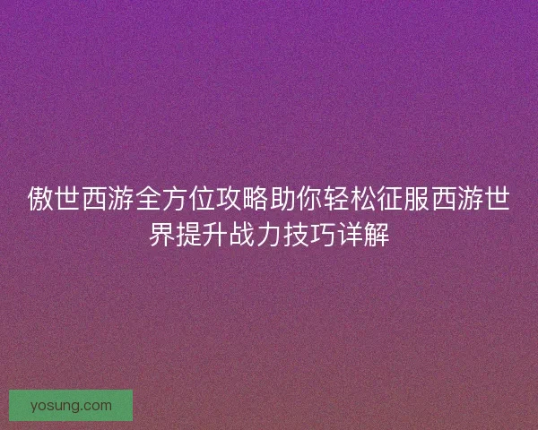 傲世西游全方位攻略助你轻松征服西游世界提升战力技巧详解